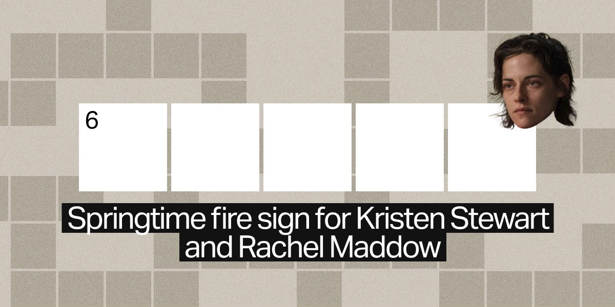 6 across / 5 letters / Springtime fire sign for Kristen Stewart and Rachel Maddow