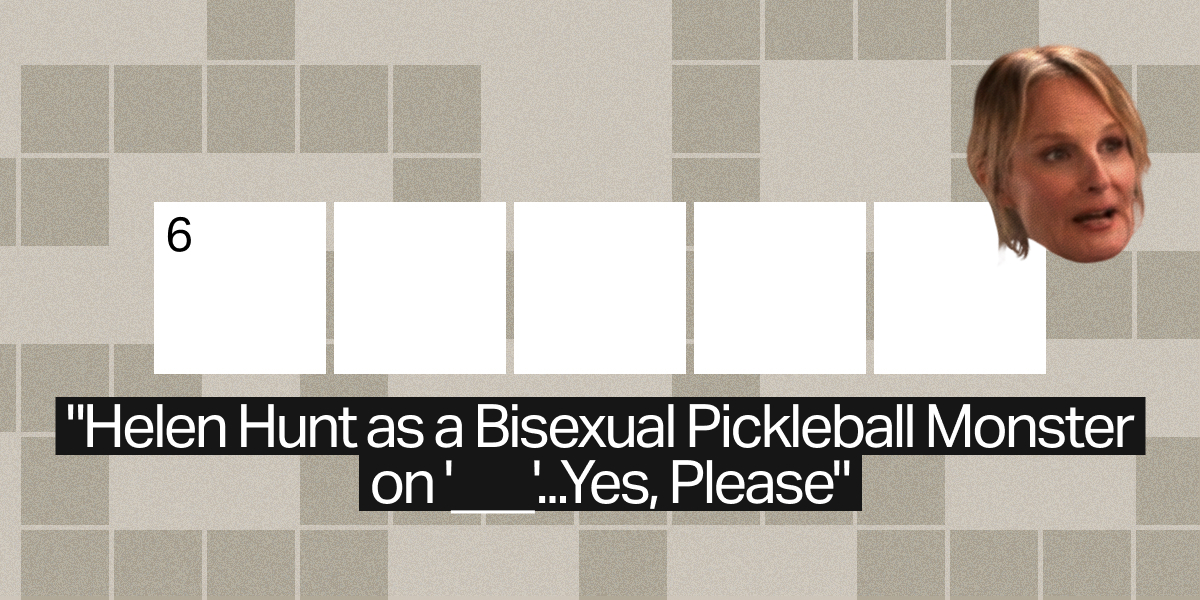 6 across / 5 letters / "Helen Hunt as a Bisexual Pickleball Monster on '___'...Yes, Please"